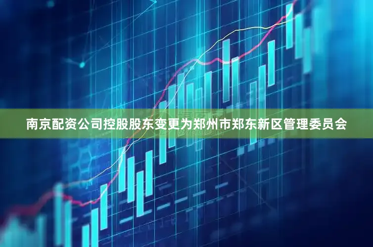 南京配资公司控股股东变更为郑州市郑东新区管理委员会