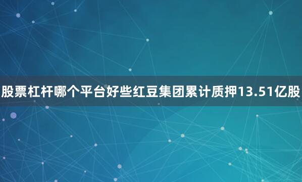 股票杠杆哪个平台好些红豆集团累计质押13.51亿股