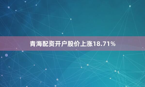 青海配资开户股价上涨18.71%