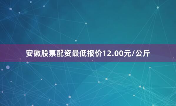 安徽股票配资最低报价12.00元/公斤