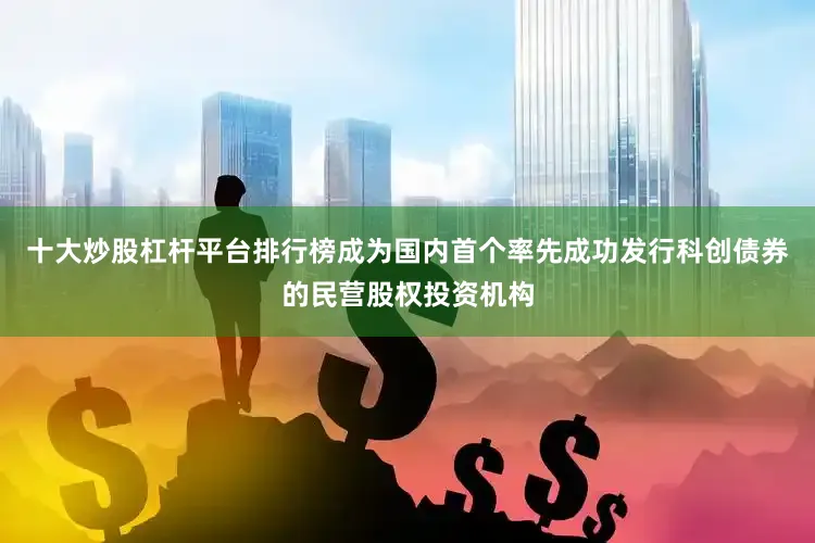 十大炒股杠杆平台排行榜成为国内首个率先成功发行科创债券的民营股权投资机构
