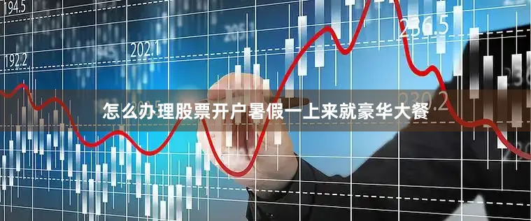 怎么办理股票开户暑假一上来就豪华大餐