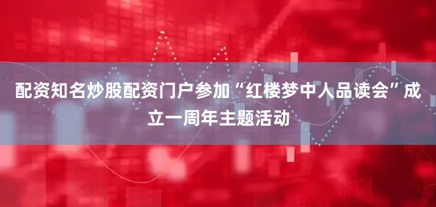 配资知名炒股配资门户参加“红楼梦中人品读会”成立一周年主题活动
