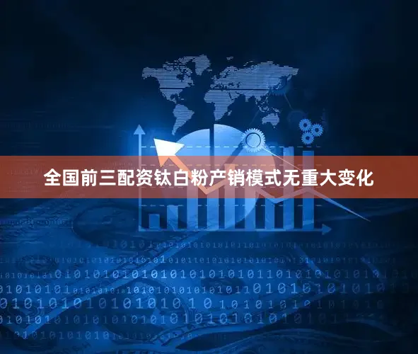 全国前三配资钛白粉产销模式无重大变化