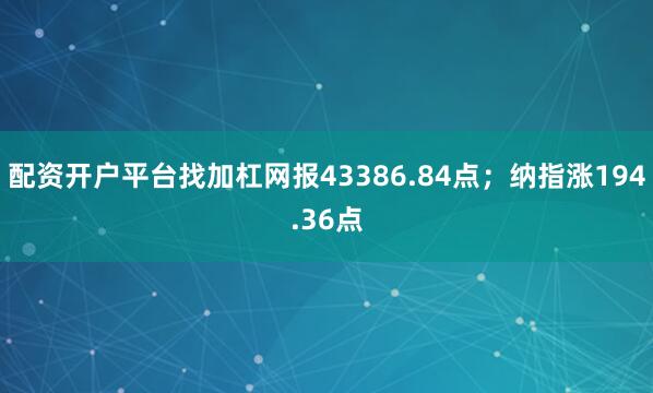 配资开户平台找加杠网报43386.84点；纳指涨194.36点