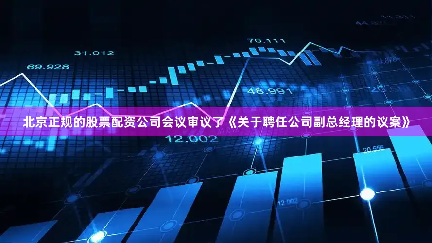 北京正规的股票配资公司会议审议了《关于聘任公司副总经理的议案》