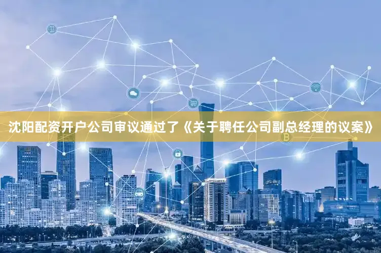 沈阳配资开户公司审议通过了《关于聘任公司副总经理的议案》