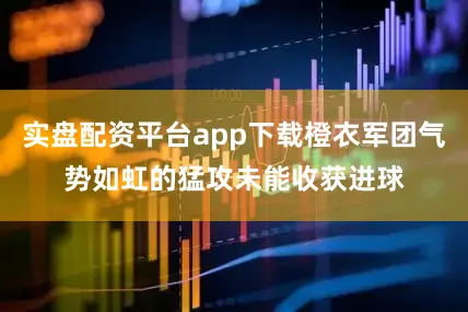实盘配资平台app下载橙衣军团气势如虹的猛攻未能收获进球