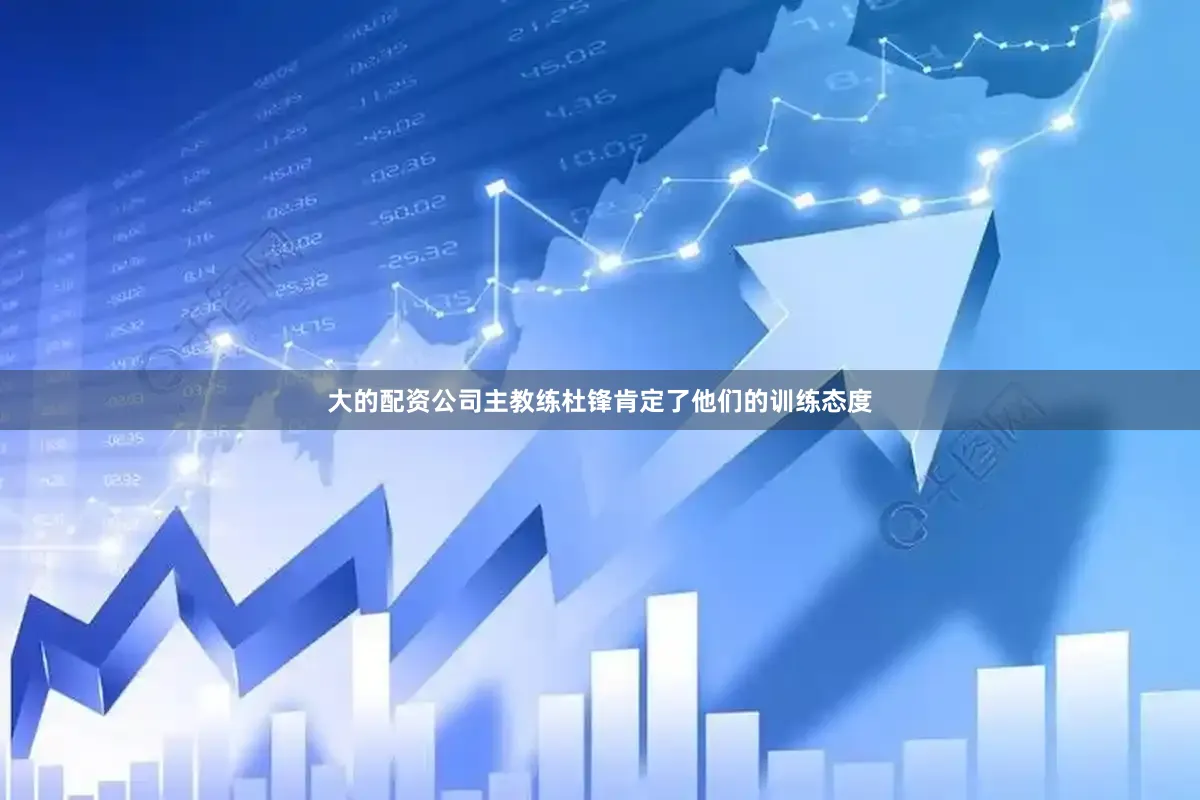 大的配资公司主教练杜锋肯定了他们的训练态度