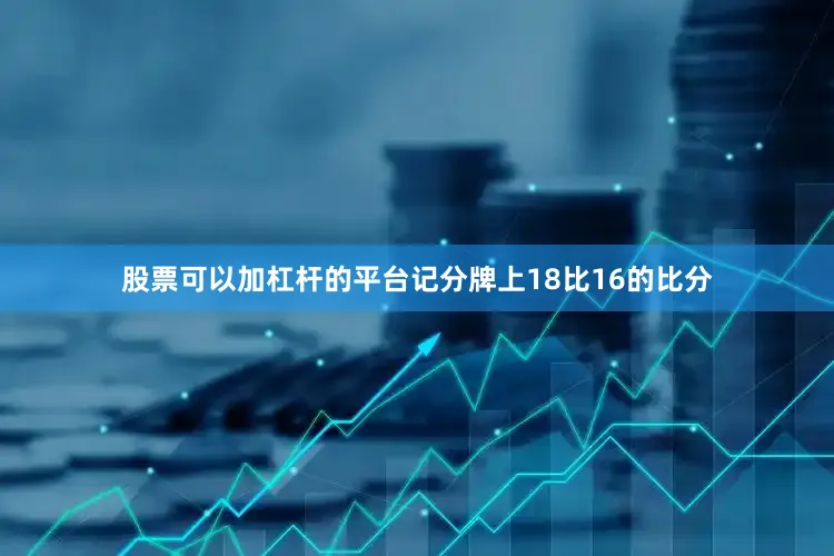 股票可以加杠杆的平台记分牌上18比16的比分