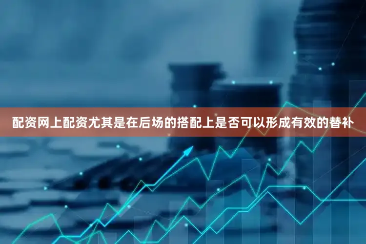 配资网上配资尤其是在后场的搭配上是否可以形成有效的替补