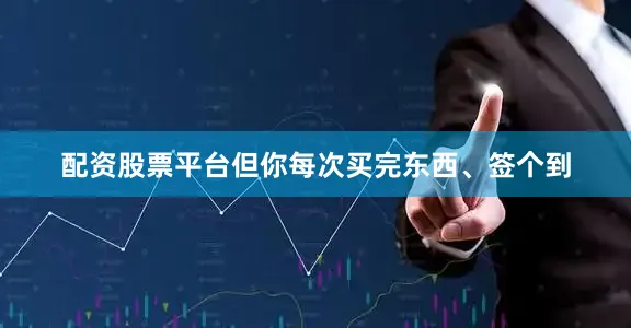 配资股票平台但你每次买完东西、签个到