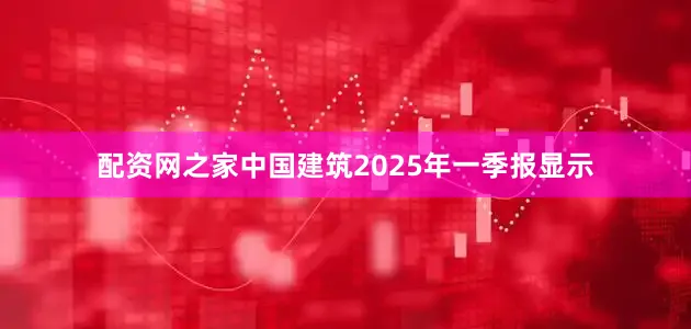 配资网之家中国建筑2025年一季报显示