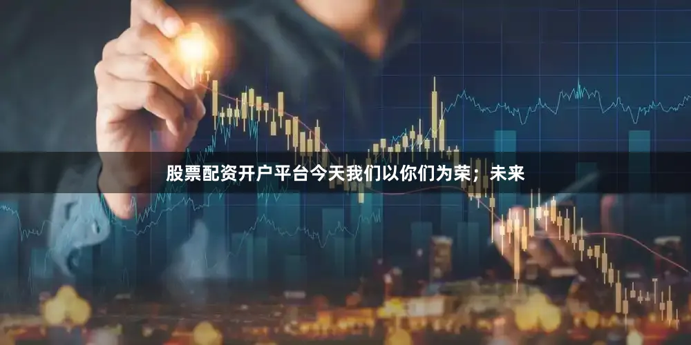 股票配资开户平台今天我们以你们为荣；未来