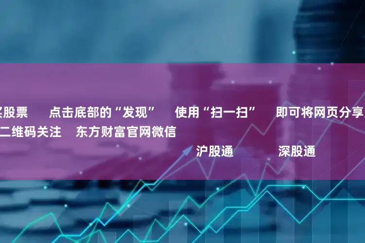 怎么加杠杆买股票 点击底部的“发现” 使用“扫一扫” 即可将网页分享至朋友圈 扫描二维码关注 东方财富官网微信 沪股通 深股通