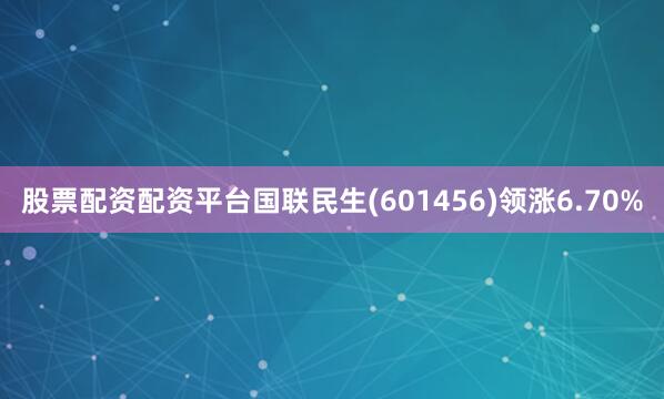 股票配资配资平台国联民生(601456)领涨6.70%