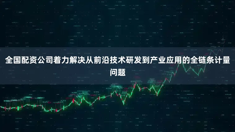 全国配资公司着力解决从前沿技术研发到产业应用的全链条计量问题