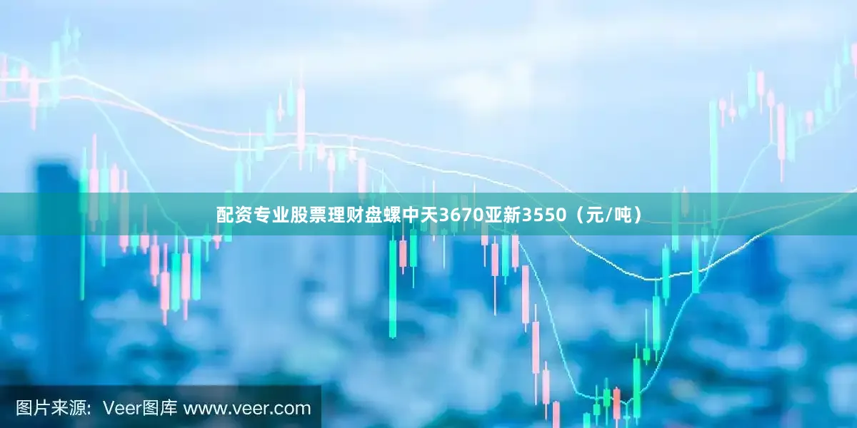 配资专业股票理财盘螺中天3670亚新3550（元/吨）