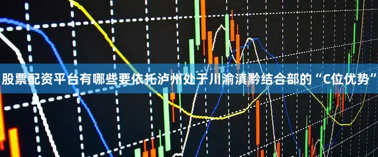 股票配资平台有哪些要依托泸州处于川渝滇黔结合部的“C位优势”
