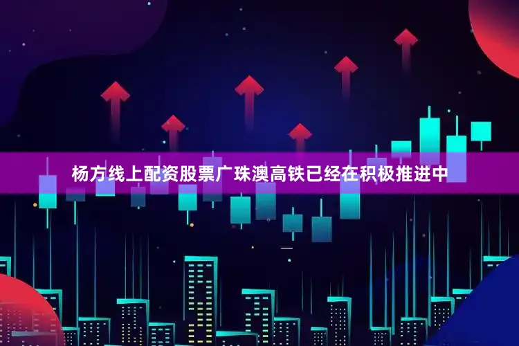 杨方线上配资股票广珠澳高铁已经在积极推进中