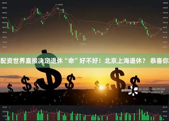 配资世界直接决定退休“命”好不好！北京上海退休？ 恭喜你