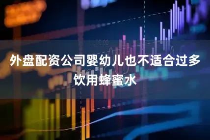 外盘配资公司婴幼儿也不适合过多饮用蜂蜜水
