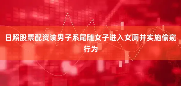 日照股票配资该男子系尾随女子进入女厕并实施偷窥行为