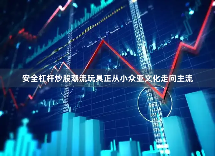 安全杠杆炒股潮流玩具正从小众亚文化走向主流