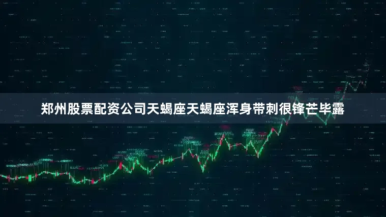 郑州股票配资公司天蝎座天蝎座浑身带刺很锋芒毕露