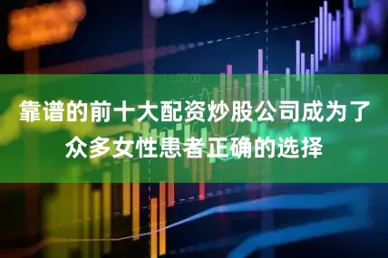 靠谱的前十大配资炒股公司成为了众多女性患者正确的选择