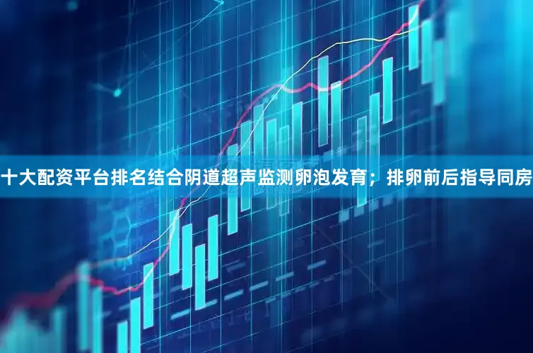 十大配资平台排名结合阴道超声监测卵泡发育；排卵前后指导同房