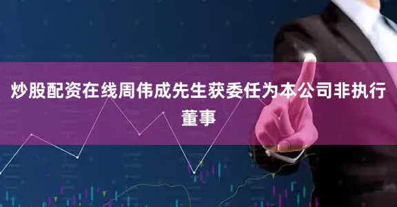 炒股配资在线周伟成先生获委任为本公司非执行董事