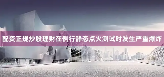 配资正规炒股理财在例行静态点火测试时发生严重爆炸