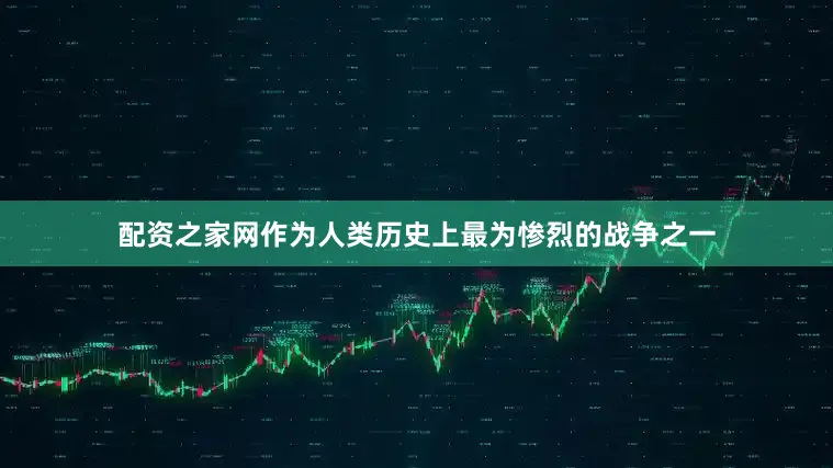 配资之家网作为人类历史上最为惨烈的战争之一
