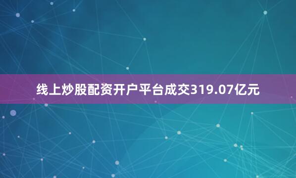 线上炒股配资开户平台成交319.07亿元