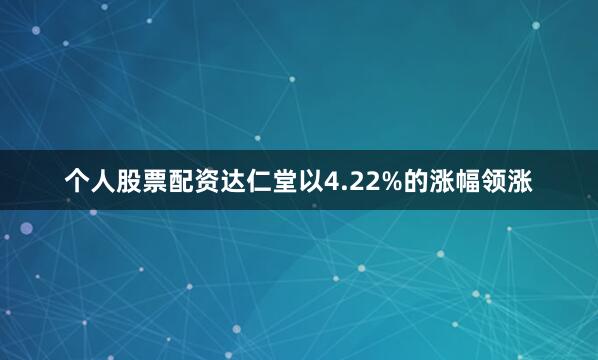 个人股票配资达仁堂以4.22%的涨幅领涨