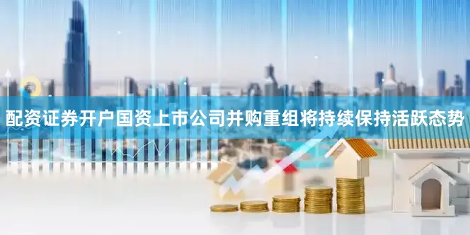 配资证券开户国资上市公司并购重组将持续保持活跃态势