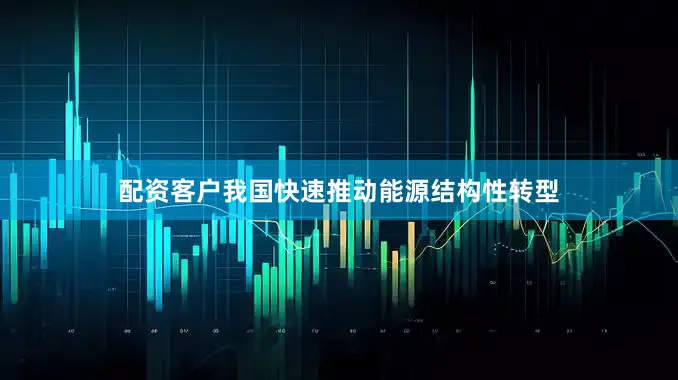配资客户我国快速推动能源结构性转型