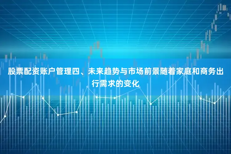 股票配资账户管理四、未来趋势与市场前景随着家庭和商务出行需求的变化