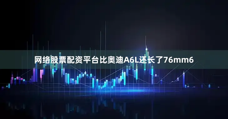 网络股票配资平台比奥迪A6L还长了76mm6