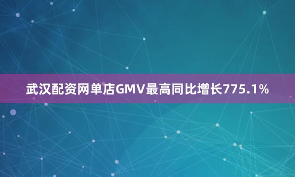 武汉配资网单店GMV最高同比增长775.1%