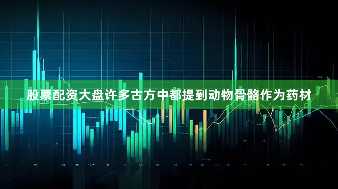 股票配资大盘许多古方中都提到动物骨骼作为药材