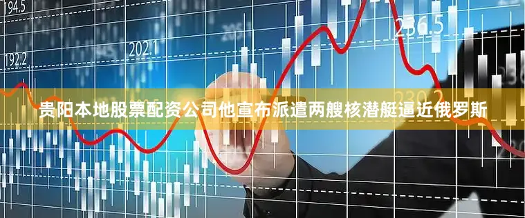贵阳本地股票配资公司他宣布派遣两艘核潜艇逼近俄罗斯