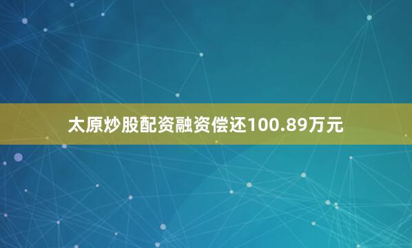 太原炒股配资融资偿还100.89万元
