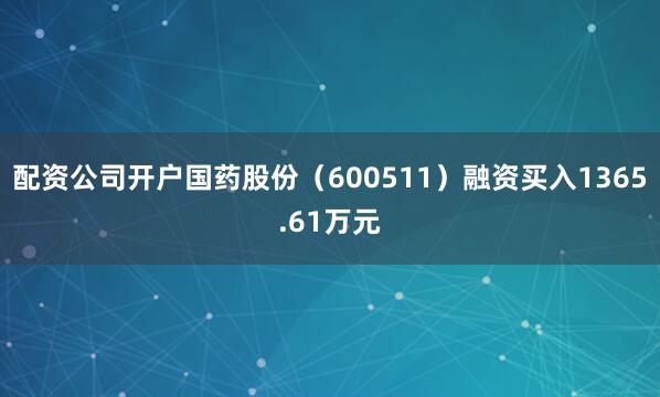 配资公司开户国药股份（600511）融资买入1365.61万元