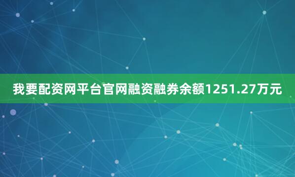 我要配资网平台官网融资融券余额1251.27万元