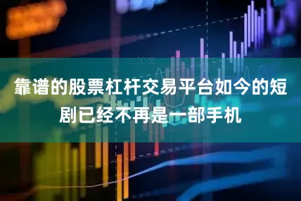 靠谱的股票杠杆交易平台如今的短剧已经不再是一部手机