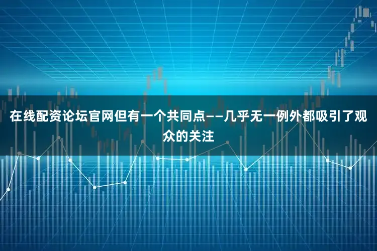 在线配资论坛官网但有一个共同点——几乎无一例外都吸引了观众的关注