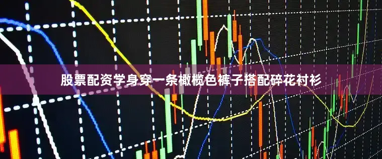股票配资学身穿一条橄榄色裤子搭配碎花衬衫