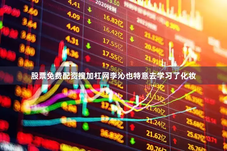 股票免费配资搜加杠网李沁也特意去学习了化妆
